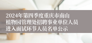 2024年第四季度重庆市南山植物园管理处招聘事业单位人员进入面试环节人员名单公示
