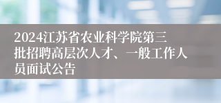 2024江苏省农业科学院第三批招聘高层次人才、一般工作人员面试公告