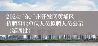 2024广东广州开发区黄埔区招聘事业单位人员拟聘人员公示（第四批）