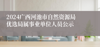 2024广西河池市自然资源局优选局属事业单位人员公示