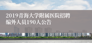 2019青海大学附属医院招聘编外人员190人公告