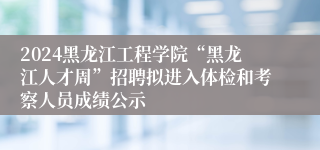 2024黑龙江工程学院“黑龙江人才周”招聘拟进入体检和考察人员成绩公示
