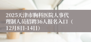 2025天津市胸科医院人事代理制人员招聘36人报名入口（12月8日-14日）