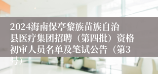 2024海南保亭黎族苗族自治县医疗集团招聘（第四批）资格初审人员名单及笔试公告（第3号）
