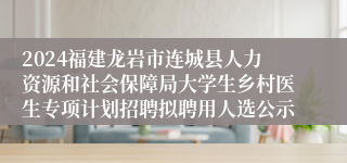 2024福建龙岩市连城县人力资源和社会保障局大学生乡村医生专项计划招聘拟聘用人选公示