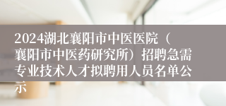 2024湖北襄阳市中医医院（襄阳市中医药研究所）招聘急需专业技术人才拟聘用人员名单公示