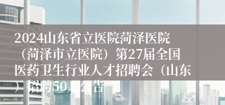 2024山东省立医院菏泽医院（菏泽市立医院）第27届全国医药卫生行业人才招聘会（山东）招聘50人公告