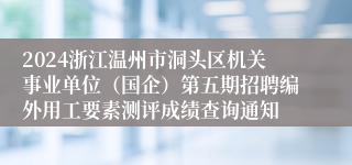 2024浙江温州市洞头区机关事业单位（国企）第五期招聘编外用工要素测评成绩查询通知