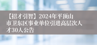 【招才引智】2024年平顶山市卫东区事业单位引进高层次人才30人公告