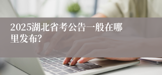 2025湖北省考公告一般在哪里发布？