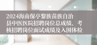 2024海南保亭黎族苗族自治县中医医院招聘岗位总成绩、考核招聘岗位面试成绩及入围体检人员公告