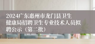 2024广东惠州市龙门县卫生健康局招聘卫生专业技术人员拟聘公示（第二批）