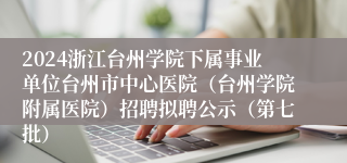 2024浙江台州学院下属事业单位台州市中心医院（台州学院附属医院）招聘拟聘公示（第七批）