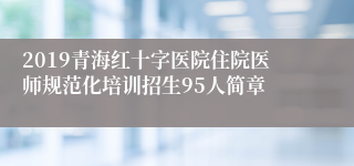 2019青海红十字医院住院医师规范化培训招生95人简章