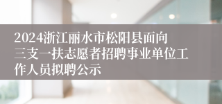 2024浙江丽水市松阳县面向三支一扶志愿者招聘事业单位工作人员拟聘公示