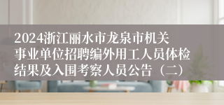 2024浙江丽水市龙泉市机关事业单位招聘编外用工人员体检结果及入围考察人员公告（二）