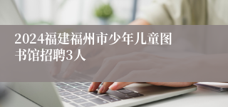 2024福建福州市少年儿童图书馆招聘3人