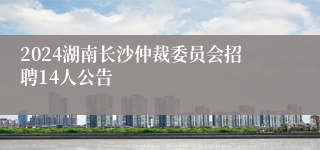 2024湖南长沙仲裁委员会招聘14人公告