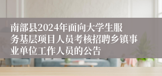 南部县2024年面向大学生服务基层项目人员考核招聘乡镇事业单位工作人员的公告