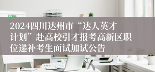 2024四川达州市“达人英才计划”赴高校引才报考高新区职位递补考生面试加试公告