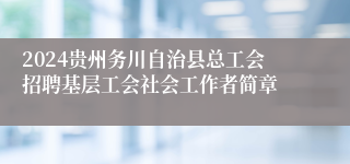 2024贵州务川自治县总工会招聘基层工会社会工作者简章