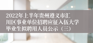 2022年上半年贵州遵义市汇川区事业单位招聘应征入伍大学毕业生拟聘用人员公示（三）