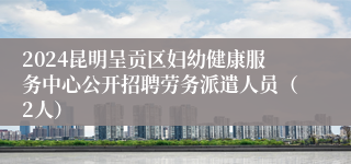 2024昆明呈贡区妇幼健康服务中心公开招聘劳务派遣人员（2人）