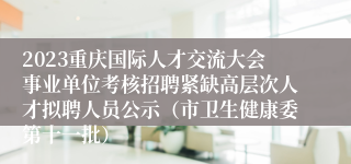 2023重庆国际人才交流大会事业单位考核招聘紧缺高层次人才拟聘人员公示（市卫生健康委第十一批）