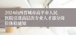 2024山西晋城市高平市人民医院引进高层次专业人才部分岗位体检通知