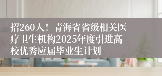 招260人！青海省省级相关医疗卫生机构2025年度引进高校优秀应届毕业生计划
