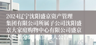 2024辽宁沈阳盛京资产管理集团有限公司所属子公司沈阳盛京大家庭购物中心有限公司盛京大奥莱分公司招聘3人公告
