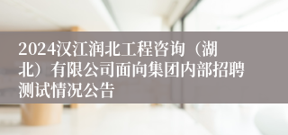 2024汉江润北工程咨询（湖北）有限公司面向集团内部招聘测试情况公告