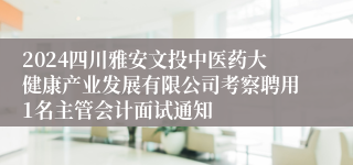 2024四川雅安文投中医药大健康产业发展有限公司考察聘用1名主管会计面试通知
