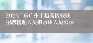 2024广东广州市越秀区残联招聘辅助人员拟录用人员公示