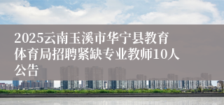 2025云南玉溪市华宁县教育体育局招聘紧缺专业教师10人公告