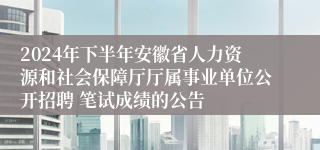 2024年下半年安徽省人力资源和社会保障厅厅属事业单位公开招聘 笔试成绩的公告