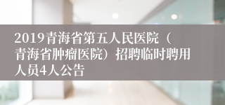 2019青海省第五人民医院（青海省肿瘤医院）招聘临时聘用人员4人公告