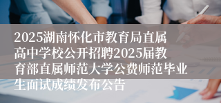 2025湖南怀化市教育局直属高中学校公开招聘2025届教育部直属师范大学公费师范毕业生面试成绩发布公告