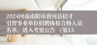 2024河南南阳市唐河县招才引智事业单位招聘体检合格人员名单、进入考察公告 （第13号）