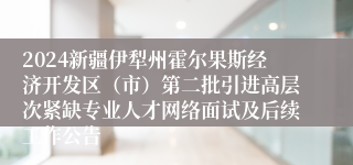 2024新疆伊犁州霍尔果斯经济开发区（市）第二批引进高层次紧缺专业人才网络面试及后续工作公告