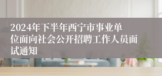 2024年下半年西宁市事业单位面向社会公开招聘工作人员面试通知