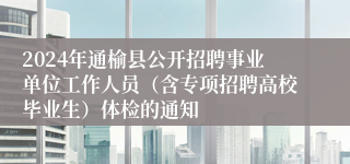 2024年通榆县公开招聘事业单位工作人员（含专项招聘高校毕业生）体检的通知