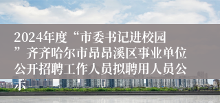 2024年度“市委书记进校园”齐齐哈尔市昂昂溪区事业单位公开招聘工作人员拟聘用人员公示