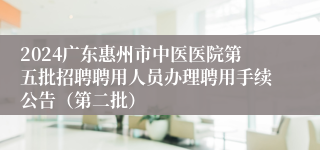 2024广东惠州市中医医院第五批招聘聘用人员办理聘用手续公告（第二批）