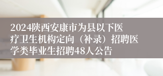 2024陕西安康市为县以下医疗卫生机构定向（补录）招聘医学类毕业生招聘48人公告