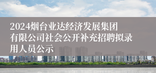 2024烟台业达经济发展集团有限公司社会公开补充招聘拟录用人员公示