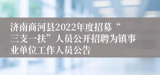 济南商河县2022年度招募“三支一扶”人员公开招聘为镇事业单位工作人员公告