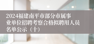 2024福建南平市部分市属事业单位招聘考察合格拟聘用人员名单公示（十）