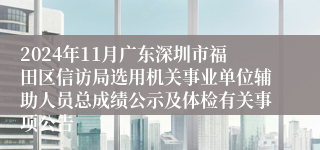 2024年11月广东深圳市福田区信访局选用机关事业单位辅助人员总成绩公示及体检有关事项公告