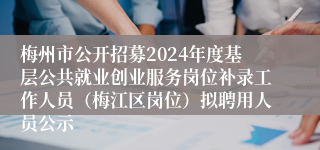 梅州市公开招募2024年度基层公共就业创业服务岗位补录工作人员（梅江区岗位）拟聘用人员公示